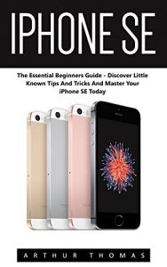 Download iPhone SE: The Essential Beginners Guide – Discover Little Known Tips And Tricks And Master Your iPhone SE Today! (Apple, IOS, iPhone SE) pdf, epub, ebook