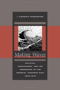 Download Making Waves: Politics, Propaganda, and the Emergence of the Imperial Japanese Navy, 1868-1922 pdf, epub, ebook