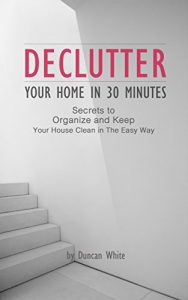 Download Declutter Your Home in 30 Minutes: Secrets to Organize and Keep Your House Clean in The Easy Way (Decluttering, Spotless, How to quickly de-clutter, Minimalist) pdf, epub, ebook