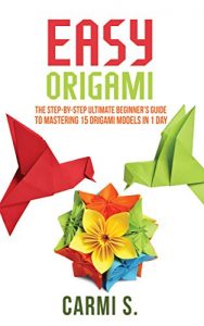 Download EASY ORIGAMI: The Step-by-Step Ultimate Beginner’s Guide to Mastering 15 Origami Models in 1 Day – Your Ideal Companion To Master Origami In A Day pdf, epub, ebook