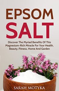 Download Epsom Salt: Discover the Myriad Benefits of this Magnesium-rich Miracle for your Health, Beauty, Fitness, Home, and Garden pdf, epub, ebook