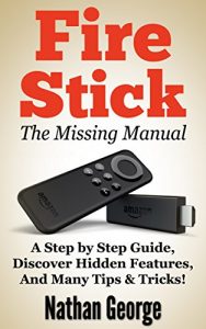 Download Fire Stick: The Missing Manual – A Step by Step Guide, Discover Hidden Features And Many Tips & Tricks! pdf, epub, ebook