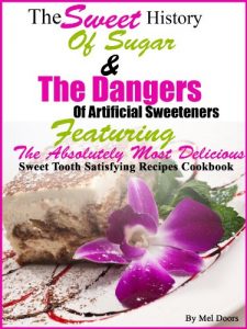 Download The Sweet History Of Sugar & The Dangers Of Artificial Sweeteners Featuring The Absolutely Most Delicious Sweet Tooth Satisfying Recipes Cookbook pdf, epub, ebook