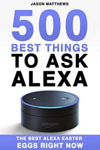 Download Alexa: 500 Best Things to Ask Alexa: The Best Alexa Easter Eggs Right Now (Alexa, Amazon Dot Book 1) pdf, epub, ebook