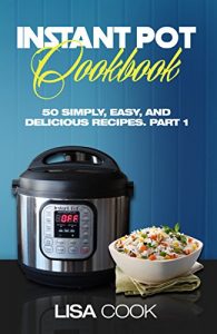 Download Instant Pot Cookbook: 50 Simply, Easy, And Delicious Recipes. Part1: The Quick And Healthy Pressure Cooker Guide For Busy People For Daily Cooking pdf, epub, ebook