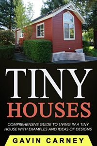 Download Tiny Houses: A Comprehensive Guide to Living in a Tiny House with Examples and Ideas of Designs (Small Houses, Tiny Houses Living, Tiny Houses on Wheels) pdf, epub, ebook