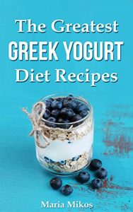 Download The Greatest Greek Yogurt Diet Recipes:Your Cookbook Guide to Make Healthy and Nutritious Meals with Yogurt for Athletes, Foodies and Dieters – From Breakfast to Holidays pdf, epub, ebook