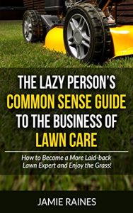 Download The Lazy Person’s Common Sense Guide to the Business of Lawn Care: How to Become a More Laid-back Lawn Expert and Enjoy the Grass! pdf, epub, ebook