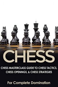 Download CHESS: Chess MasterClass Guide to: Chess Tactics, Chess Openings, & Chess Strategies (For Complete Domination) (Game Books, Strategy, Game Strategy Book 1) pdf, epub, ebook