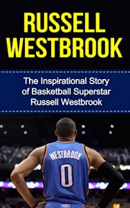 Download Russell Westbrook: The Inspirational Story of Basketball Superstar Russell Westbrook (Russell Westbrook Unauthorized Biography, Oklahoma City Thunder, UCLA, Los Angeles, NBA Books) pdf, epub, ebook