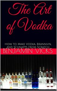 Download The Art of Vodka: How to Make Vodka, Brannvin, and Schnapps from Scratch (How to Distill Liqueur, Brew Beer, and Make Wine and Other Alcohols Book 2) pdf, epub, ebook