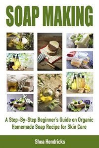 Download Soap Making: A Step-By-Step Beginner’s Guide on Organic Homemade Soap Recipes for Skin Care (Make Soap 365 Days a Year and Proven Techniques that Help … It Look Smooth, Comfortable, and Young A) pdf, epub, ebook