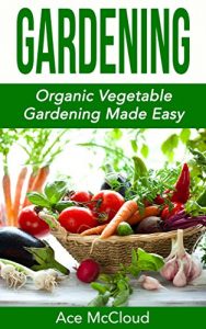 Download Gardening: Organic Vegetable Gardening Made Easy (Organic Vegetable Gardening Guide For Beginners Including Planning Planting And Growing Garden Fresh Produce) pdf, epub, ebook