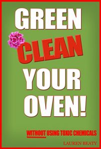 Download Green Clean Your Oven: 4 Easy Ways to Clean Your Oven   Without Using Toxic Chemicals pdf, epub, ebook