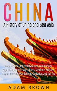 Download China: A History of China and East Asia: Ancient China, Economy, Communism, Capitalism, Culture, Martial Arts, Medicine, Military, People including Mao Zedong, Confucius, and Sun Tzu pdf, epub, ebook