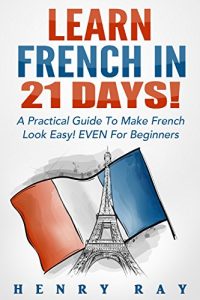 Download French: Learn French In 21 DAYS! – A Practical Guide To Make French Look Easy! EVEN For Beginners (French, Spanish, German, Italian) pdf, epub, ebook