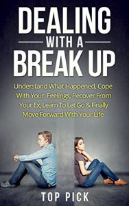 Download Dealing With a Break Up: Understand What Happened, Cope With Your Feelings, Recover From Your Ex, Learn To Let Go & Finally Move Forward With Your Life pdf, epub, ebook