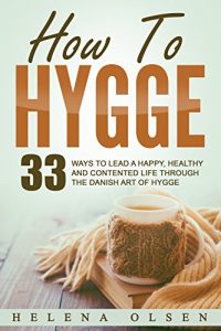 Download How To Hygge: 33 Ways To Lead A Happy, Healthy and Contented Life Through the Danish Art of Hygge pdf, epub, ebook