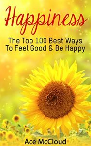 Download Happiness: The Top 100 Best Ways To Feel Good & Be Happy (Happiness Guide & Strategies for Eliminating Fear Stress Depression & Anxiety For A Happier And More Fulfilled Life) pdf, epub, ebook