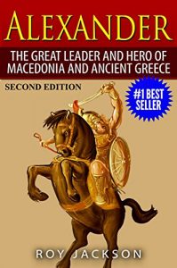 Download Alexander: The Great Leader and Hero of Macedonia and Ancient Greece (European History, Ancient History, Ancient Rome, Ancient Greece, Egyptian History, Roman Empire, Roman History) pdf, epub, ebook