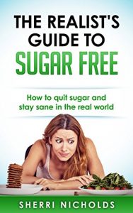 Download The Realist’s Guide To Sugar Free: How To Quit Sugar And Stay Sane In The Real World pdf, epub, ebook