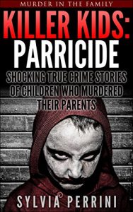 Download KILLER KIDS: PARRICIDE: SHOCKING TRUE CRIME STORIES OF CHILDREN WHO MURDERED THEIR PARENTS (Murder In The Family Series Book 6) pdf, epub, ebook