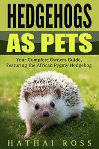 Download Hedgehogs as Pets: Your Complete Owners Guide, Featuring ‘The African Pygmy Hedgehog’: Everything you Need to Know, Including, Hedgehog Facts, Food, Cages, Habitat and More pdf, epub, ebook