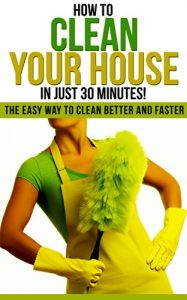 Download How to Clean Your House in Just 30 Minutes!: The Easy Way to Clean Better and Faster (How To Organize, Clean, And Keep Your Home Spotless) pdf, epub, ebook