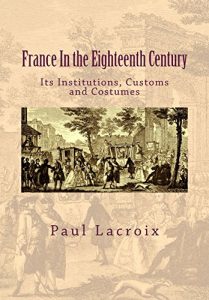 Download France In the Eighteenth Century: Its Institutions, Customs and Costumes [Annotated] pdf, epub, ebook