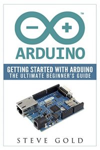 Download Arduino: Getting Started With Arduino: The Ultimate Beginner’s Guide (Arduino 101, Arduino sketches, Complete beginners guide, Programming, Raspberry Pi 2, xml, c++, Ruby, html, php, Robots) pdf, epub, ebook