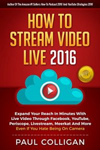 Download How To Stream Video Live 2016: Expand Your Reach In Minutes With Live Video Through Facebook, YouTube, Periscope, Livestream, Meerkat And More – Even If You Hate Being On Camera pdf, epub, ebook