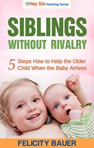 Download Siblings Without Rivalry: 5 Steps How to Help the Older Child When the Baby Arrives (Siblings Without Rivalry, Sibling Rivalry, Peaceful Parenting, Positive Parenting, Parenting.) pdf, epub, ebook