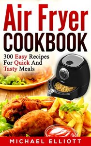 Download Air Fryer Cookbook (Includes Paleo, Vegan, Pot, Clean Eating, Low-fat, Bake, Roast, Fry, Grill, Healthy, Delicious, Tasty, Easy, Simple Cooking, Greek): 300 Easy Recipes for Quick and Tasty Meals pdf, epub, ebook