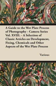 Download A Guide to the Wet Plate Process of Photography – Camera Series Vol. XVIII. – A Selection of Classic Articles on Development, Fixing, Chemicals and pdf, epub, ebook