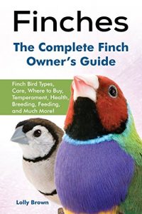 Download Finches: Finch Bird Types, Care, Where to Buy, Temperament, Health, Breeding, Feeding, and Much More! The Complete Finch Owner’s Guide pdf, epub, ebook