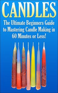 Download Candles: The Ultimate Beginners Guide to Mastering Candle Making in 60 Minutes or Less! (Candles – Candle Making – Candle Making Supplies – Candle Making … Candles – Candle – Homemade Candles) pdf, epub, ebook