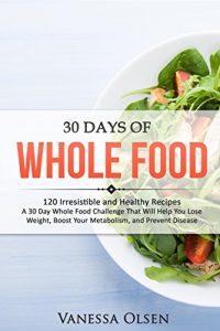 Download 30 Days of Whole Food: 120 Irresistible and Healthy Recipes – A 30 Day Whole Food Challenge That Will Help You Lose Weight, Boost Your Metabolism, and Prevent Disease pdf, epub, ebook