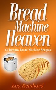 Download Bread Machine Heaven: 15 Dreamy Bread Machine Recipes (Baking, Bread Maker, Sourdough, Crust) pdf, epub, ebook