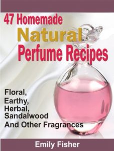 Download 47 Homemade Natural Perfume Recipes: Floral, Earthy, Herbal, Sandalwood And Other Fragrances pdf, epub, ebook