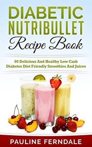 Download Diabetic Nutribullet Recipe Book: 60 Delicious And Healthy Low Carb Diabetes Diet Friendly Smoothies And Juices (Diabetes Cookbook, Diabetes Diet, Type … Lower Blood Sugar, Nutribullet Recipes) pdf, epub, ebook