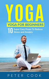 Download Yoga: Yoga For Beginners: 10 Super Easy Poses To Reduce Stress and Anxiety (Yoga Moves And Postures For Men, Girls, Kids, Beginner, Scoliosis, Back Pain, Shoulders, Meditation, Relaxation) pdf, epub, ebook