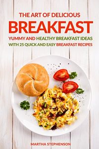 Download The Art of Delicious Breakfast: Yummy and Healthy Breakfast Ideas With 25 Quick and Easy Breakfast Recipes pdf, epub, ebook