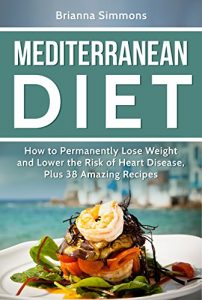 Download Mediterranean Diet: How to Permanently Lose Weight and Lower the Risk of Heart Disease, Plus 38 Amazing Recipes (Mediterranean Diet Cookbook, Weight Loss, Burn Fat, Reduce Heart Disease) pdf, epub, ebook