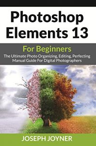 Download Photoshop Elements 13 For Beginners: The Ultimate Photo Organizing, Editing, Perfecting Manual Guide For Digital Photographers pdf, epub, ebook