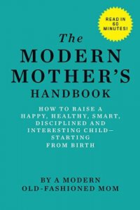 Download The Modern Mother’s Handbook: How To Raise A Happy, Healthy, Smart, Disciplined and Interesting Child, Starting From Birth pdf, epub, ebook