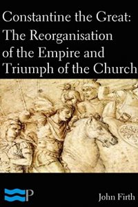 Download Constantine the Great: The Reorganisation of the Empire and Triumph of the Church pdf, epub, ebook