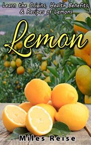 Download Lemon: Learn the Origins, Health Benefits, & Recipes of Lemons (The Natural Health Benefits Series Book 4) pdf, epub, ebook