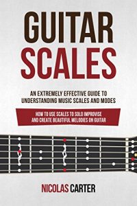 Download Guitar Scales: An Extremely Effective Guide To Understanding Music Scales And Modes & How To Use Them To Solo, Improvise And Create Beautiful Melodies On Guitar (Guitar Mastery Book 4) pdf, epub, ebook