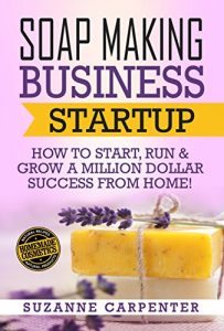 Download Soap Making Business Startup: How to Start, Run & Grow a Million Dollar Success From Home! pdf, epub, ebook