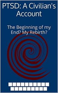 Download PTSD: A Civilian’s Account: The Beginning of my End?  My Rebirth? (Installment number 1 of ?) pdf, epub, ebook